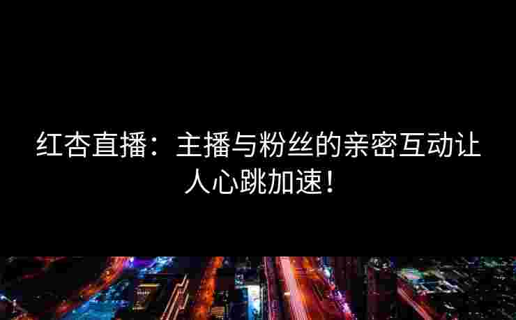 红杏直播：主播与粉丝的亲密互动让人心跳加速！