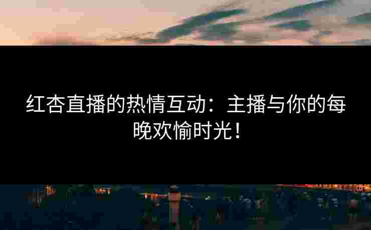 红杏直播的热情互动：主播与你的每晚欢愉时光！