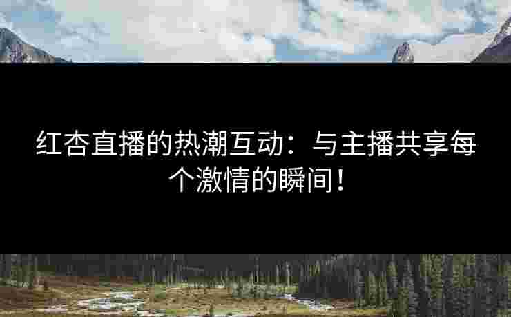 红杏直播的热潮互动：与主播共享每个激情的瞬间！