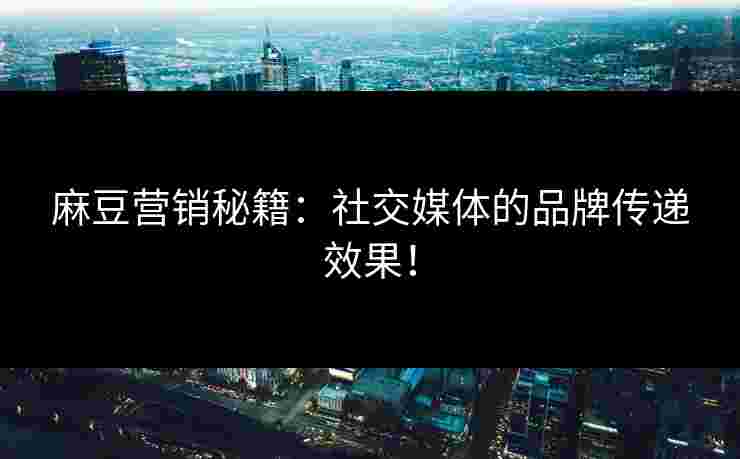 麻豆营销秘籍：社交媒体的品牌传递效果！