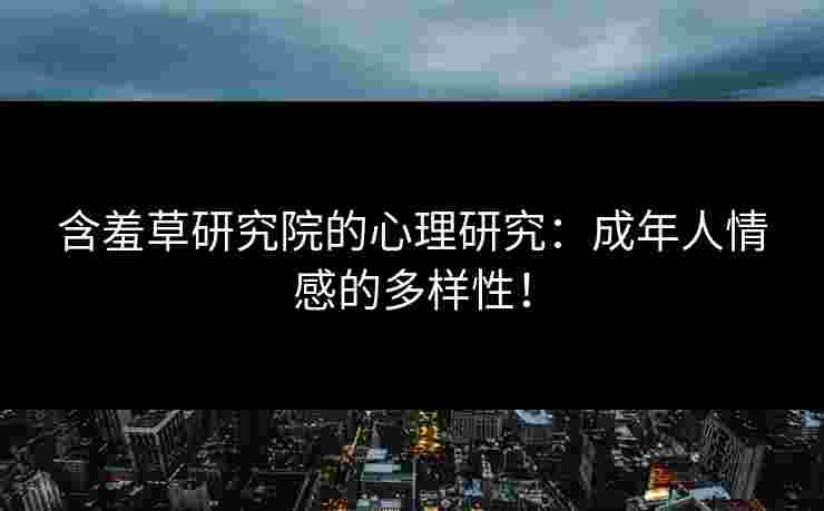 含羞草研究院的心理研究：成年人情感的多样性！