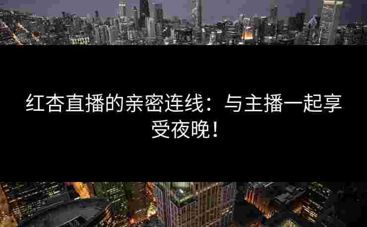 红杏直播的亲密连线：与主播一起享受夜晚！
