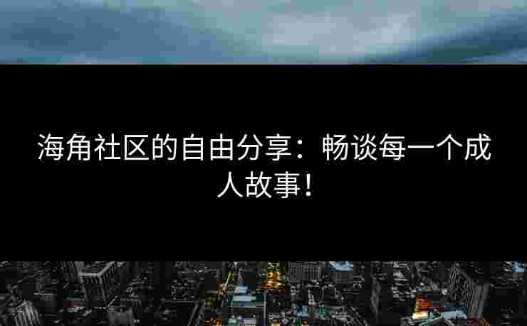 海角社区的自由分享：畅谈每一个成人故事！