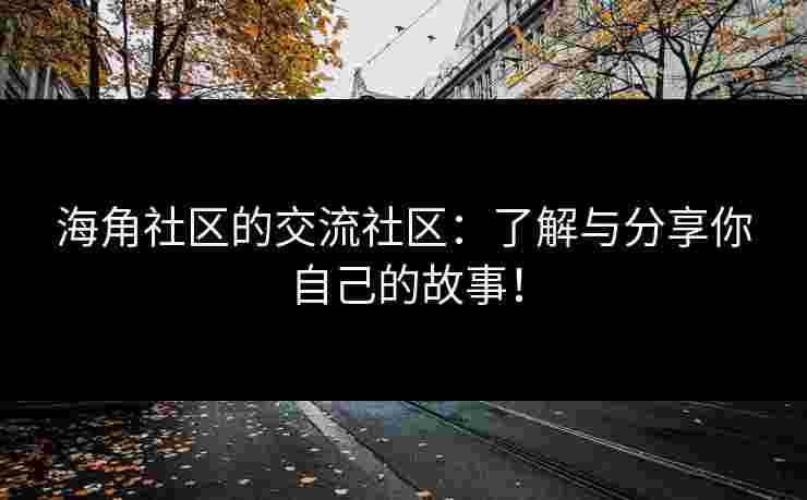 海角社区的交流社区：了解与分享你自己的故事！