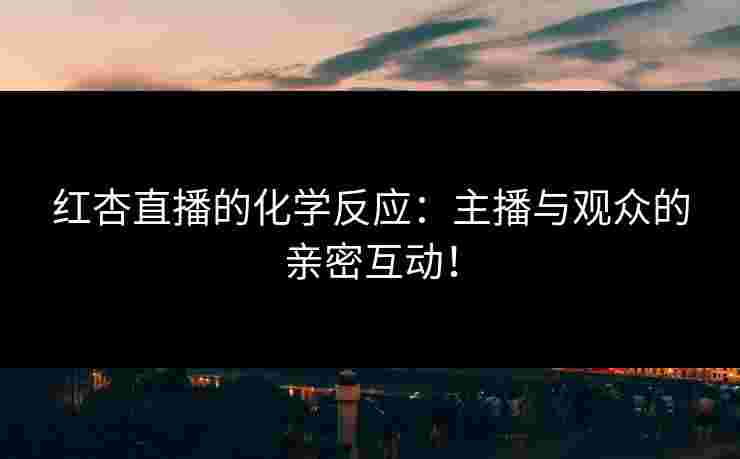 红杏直播的化学反应：主播与观众的亲密互动！