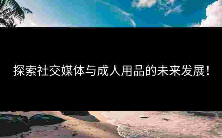探索社交媒体与成人用品的未来发展！