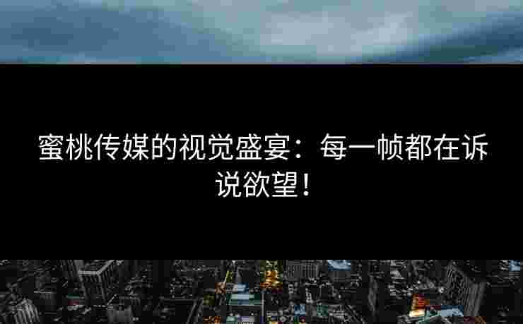 蜜桃传媒的视觉盛宴：每一帧都在诉说欲望！