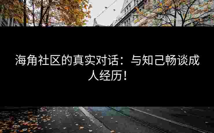 海角社区的真实对话：与知己畅谈成人经历！