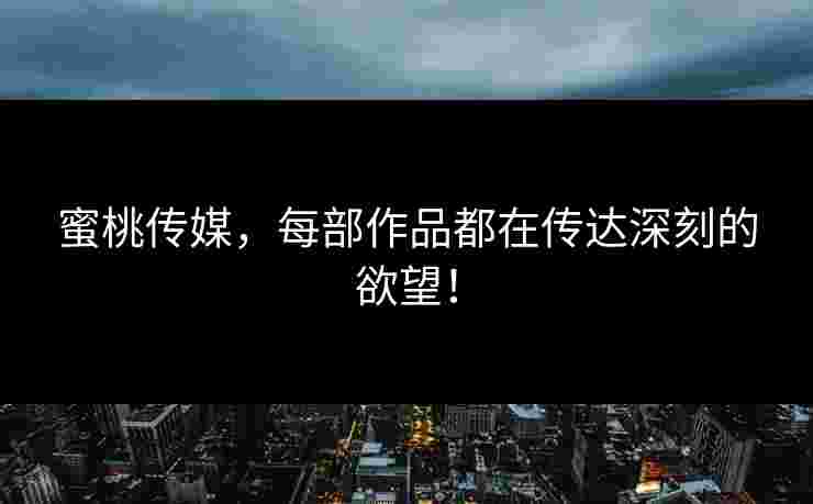 蜜桃传媒，每部作品都在传达深刻的欲望！