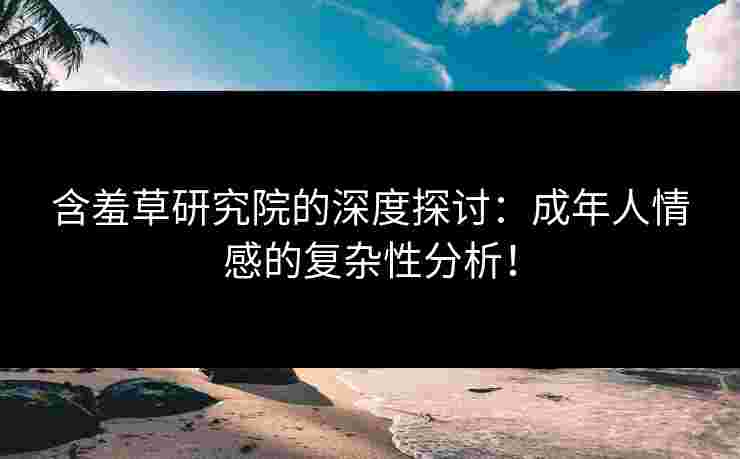 含羞草研究院的深度探讨：成年人情感的复杂性分析！