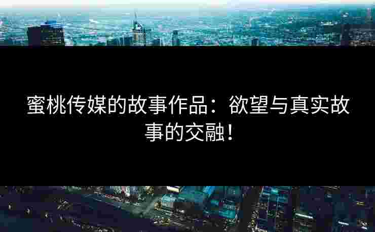蜜桃传媒的故事作品：欲望与真实故事的交融！