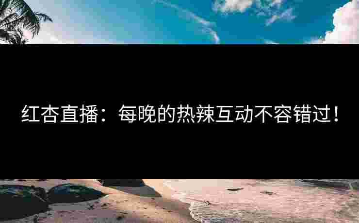 红杏直播：每晚的热辣互动不容错过！