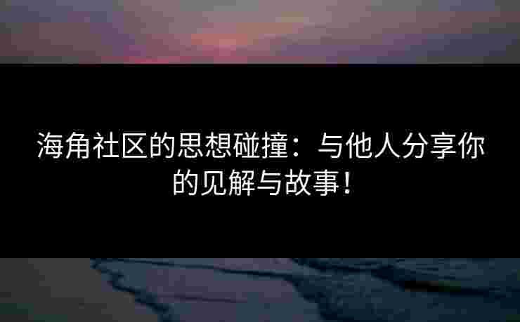 海角社区的思想碰撞：与他人分享你的见解与故事！