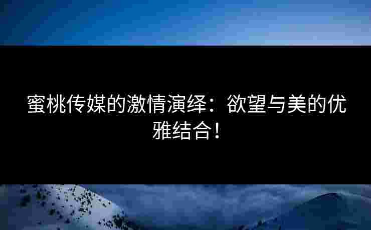 蜜桃传媒的激情演绎：欲望与美的优雅结合！