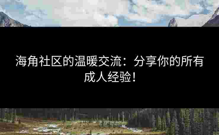 海角社区的温暖交流：分享你的所有成人经验！