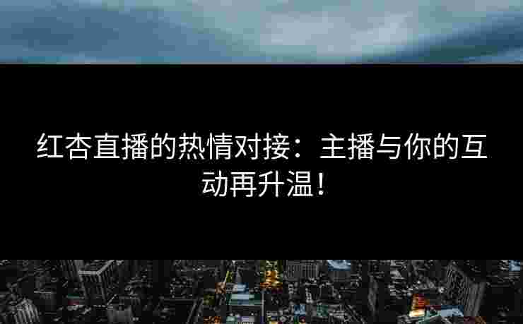 红杏直播的热情对接：主播与你的互动再升温！