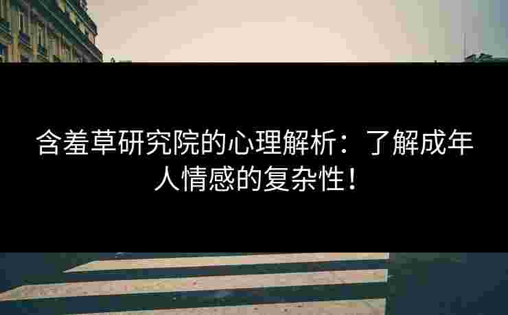 含羞草研究院的心理解析：了解成年人情感的复杂性！