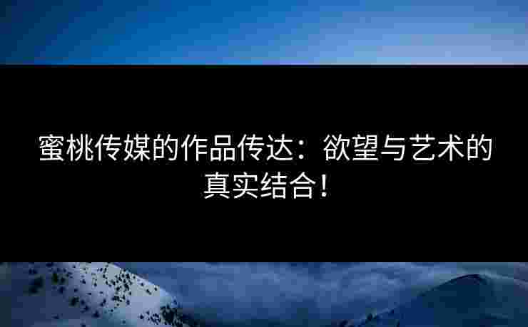 蜜桃传媒的作品传达：欲望与艺术的真实结合！
