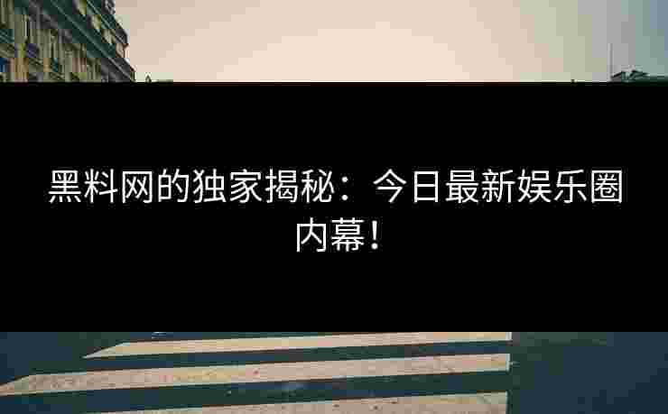 黑料网的独家揭秘：今日最新娱乐圈内幕！