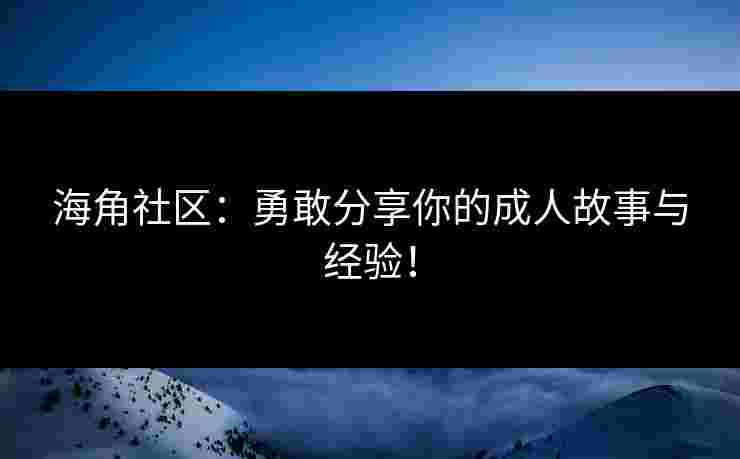 海角社区：勇敢分享你的成人故事与经验！