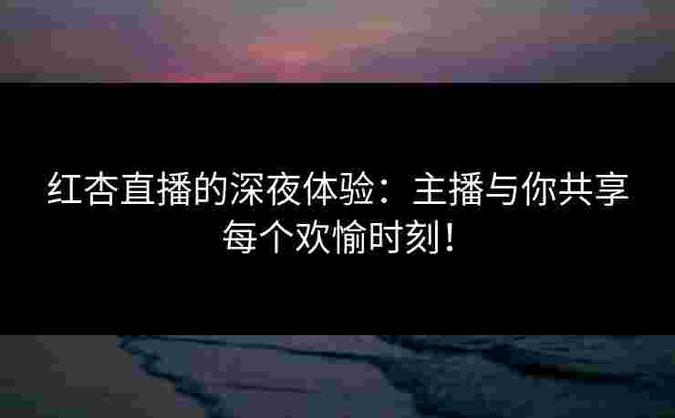 红杏直播的深夜体验：主播与你共享每个欢愉时刻！
