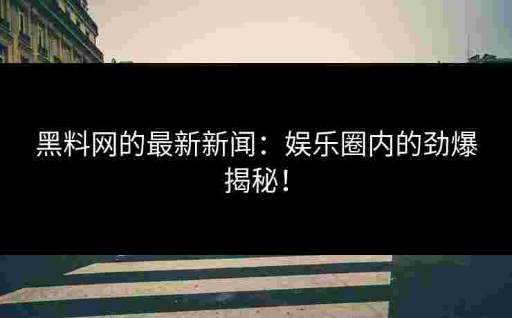 黑料网的最新新闻：娱乐圈内的劲爆揭秘！