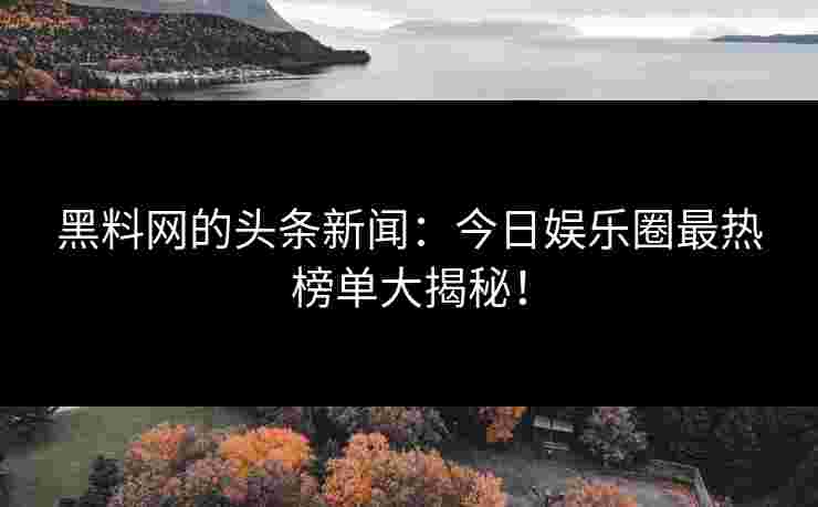 黑料网的头条新闻：今日娱乐圈最热榜单大揭秘！