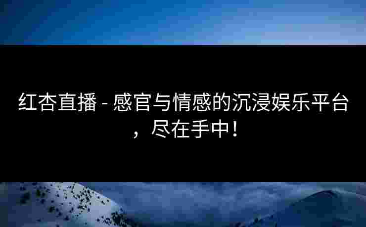 红杏直播 - 感官与情感的沉浸娱乐平台，尽在手中！