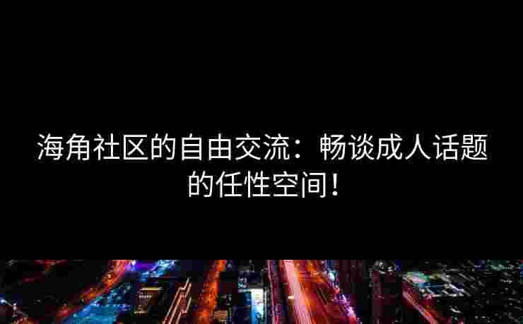 海角社区的自由交流：畅谈成人话题的任性空间！