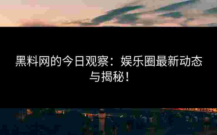 黑料网的今日观察：娱乐圈最新动态与揭秘！