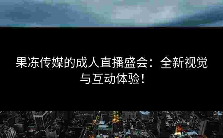 果冻传媒的成人直播盛会：全新视觉与互动体验！