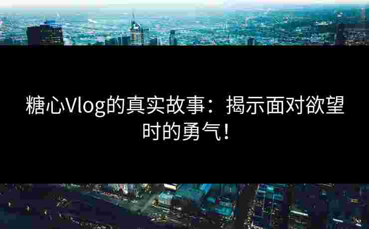 糖心Vlog的真实故事：揭示面对欲望时的勇气！
