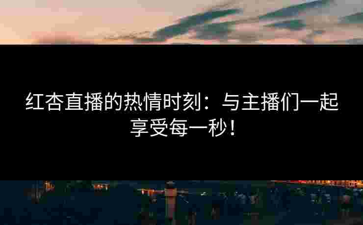 红杏直播的热情时刻：与主播们一起享受每一秒！
