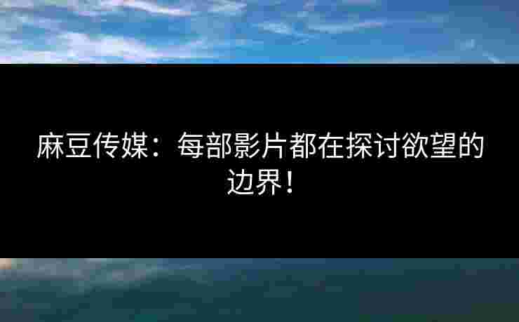 麻豆传媒：每部影片都在探讨欲望的边界！