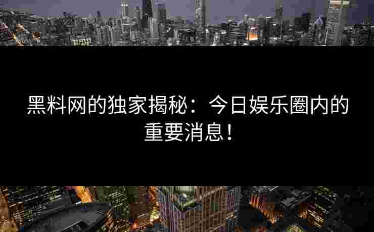 黑料网的独家揭秘：今日娱乐圈内的重要消息！