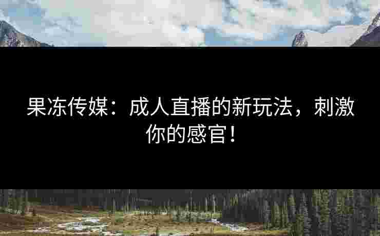 果冻传媒：成人直播的新玩法，刺激你的感官！