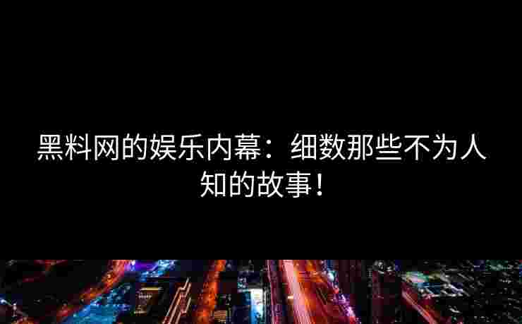 黑料网的娱乐内幕：细数那些不为人知的故事！
