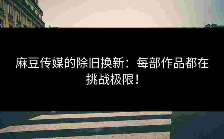 麻豆传媒的除旧换新：每部作品都在挑战极限！