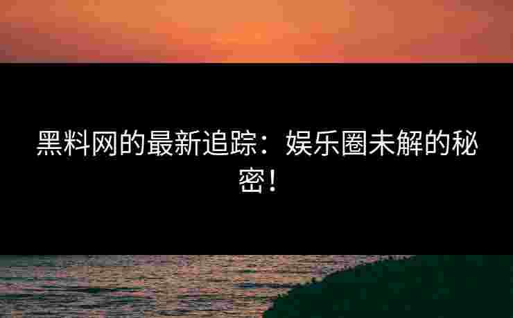 黑料网的最新追踪：娱乐圈未解的秘密！