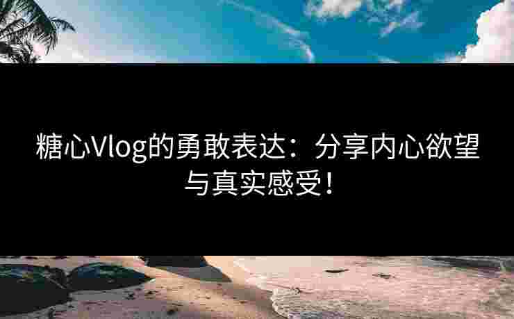 糖心Vlog的勇敢表达：分享内心欲望与真实感受！