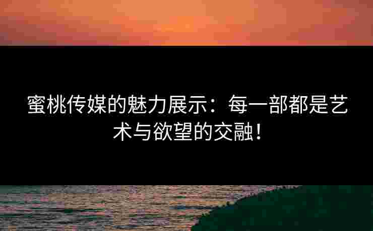 蜜桃传媒的魅力展示：每一部都是艺术与欲望的交融！