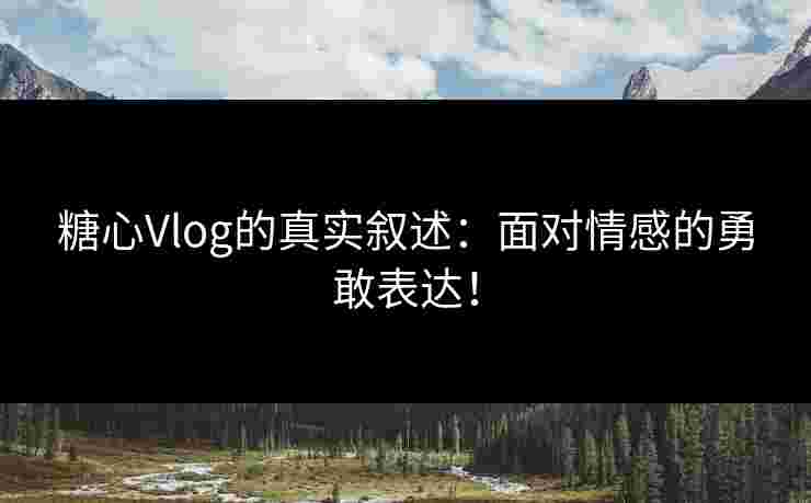 糖心Vlog的真实叙述：面对情感的勇敢表达！