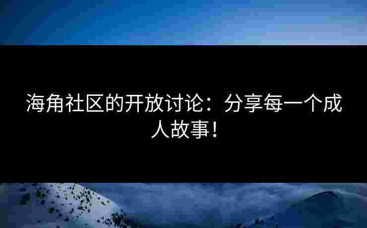 海角社区的开放讨论：分享每一个成人故事！