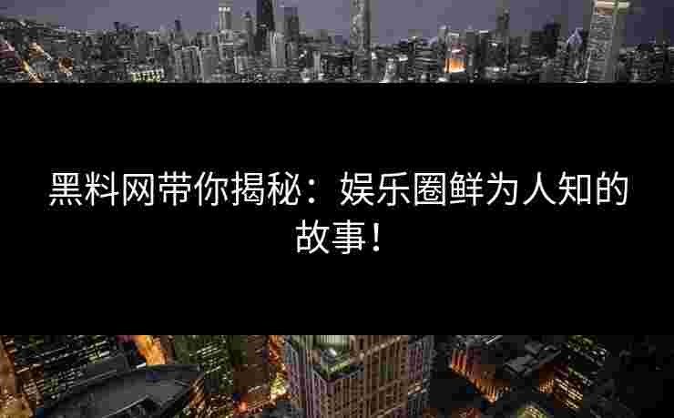 黑料网带你揭秘：娱乐圈鲜为人知的故事！