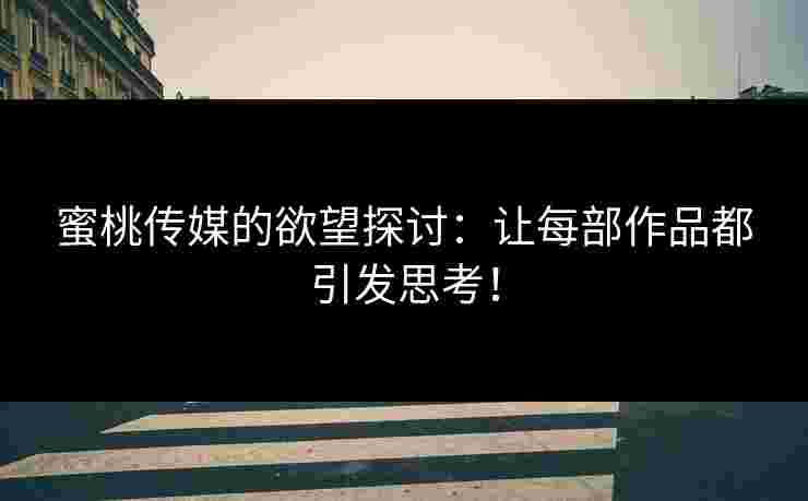 蜜桃传媒的欲望探讨：让每部作品都引发思考！