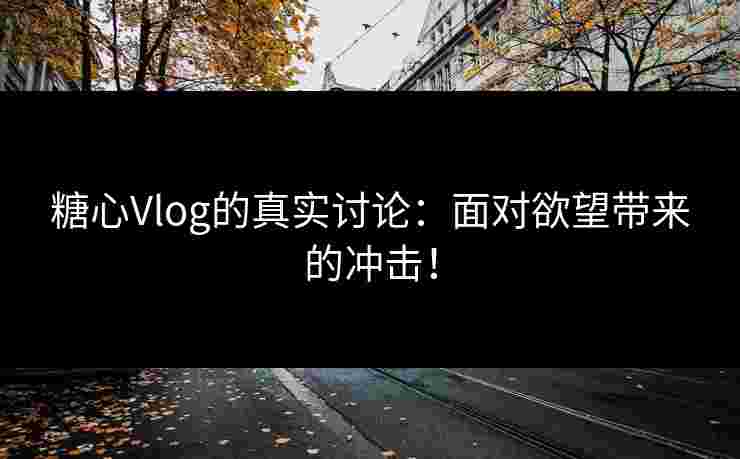 糖心Vlog的真实讨论:面对欲望带来的冲击! 糖心Vlog的真实讨论:面对欲望带来的冲击!