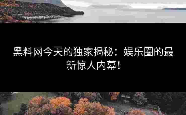 黑料网今天的独家揭秘：娱乐圈的最新惊人内幕！