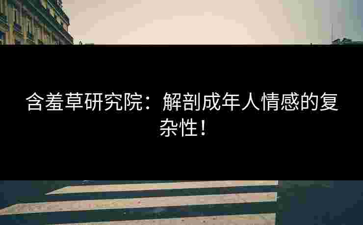 含羞草研究院：解剖成年人情感的复杂性！