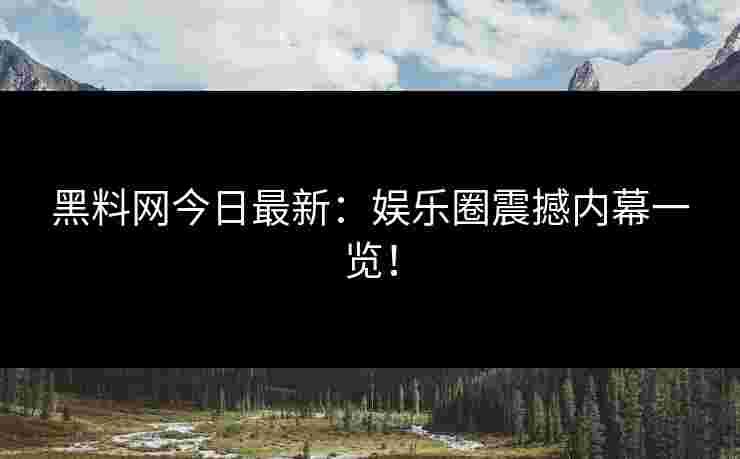 黑料网今日最新：娱乐圈震撼内幕一览！