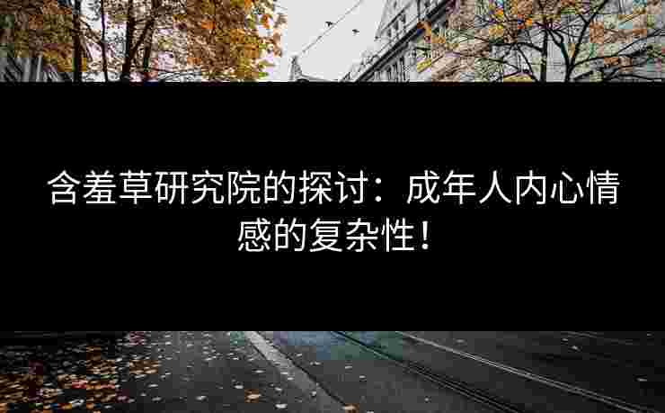 含羞草研究院的探讨：成年人内心情感的复杂性！
